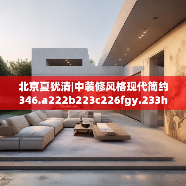 北京夏犹清|中装修风格现代简约346.a222b223c226fgy.233htyj