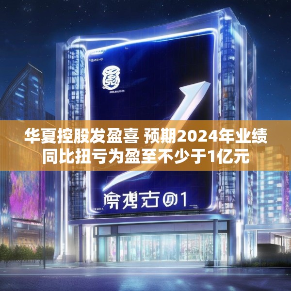 华夏控股发盈喜 预期2024年业绩同比扭亏为盈至不少于1亿元