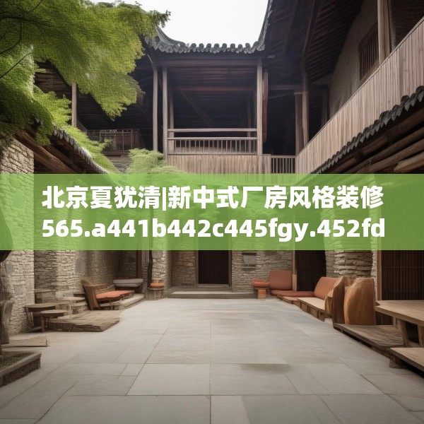 北京夏犹清|新中式厂房风格装修565.a441b442c445fgy.452fdsfds