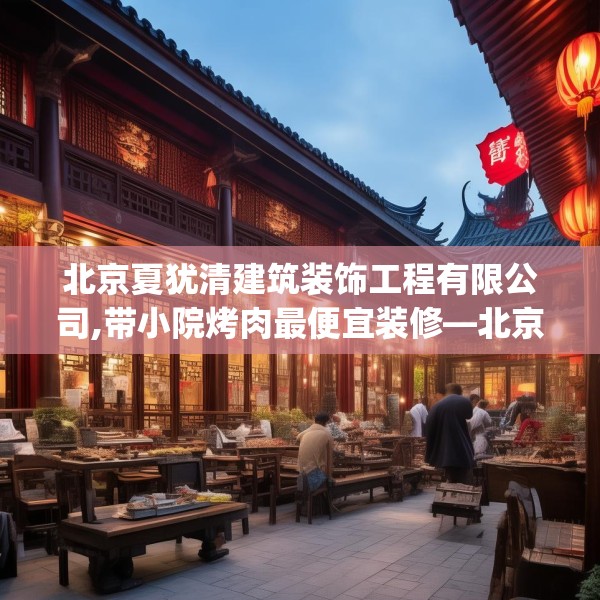 北京夏犹清建筑装饰工程有限公司,带小院烤肉最便宜装修—北京夏犹清建筑装饰工程有限公司412.a288b289c292fgy.299dewqe