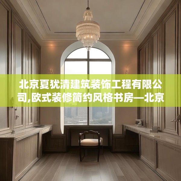 北京夏犹清建筑装饰工程有限公司,欧式装修简约风格书房—北京夏犹清建筑装饰工程有限公司523.a399b400c403fgy.410jhhj