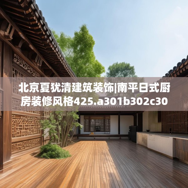 北京夏犹清建筑装饰|南平日式厨房装修风格425.a301b302c305fgy.312cvcx