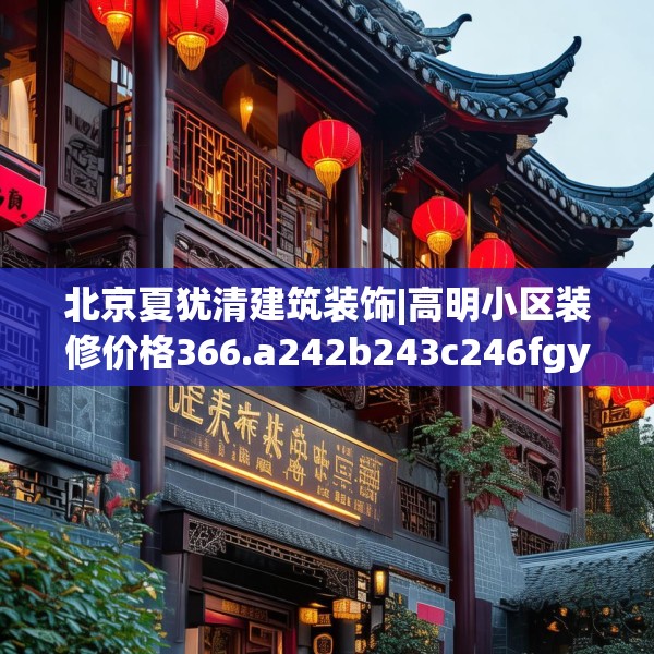 北京夏犹清建筑装饰|高明小区装修价格366.a242b243c246fgy.253dsfds