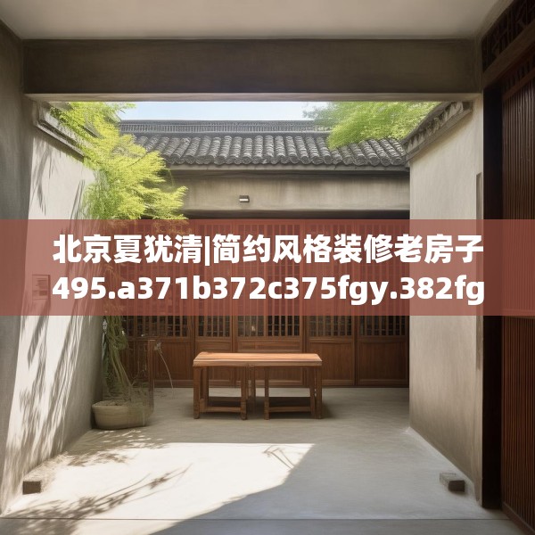 北京夏犹清|简约风格装修老房子495.a371b372c375fgy.382fghfd