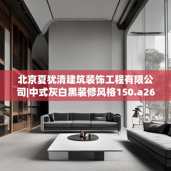 北京夏犹清建筑装饰工程有限公司|中式灰白黑装修风格150.a26b27c30fgy.37dsfds