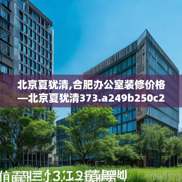 北京夏犹清,合肥办公室装修价格—北京夏犹清373.a249b250c253fgy.260poiy