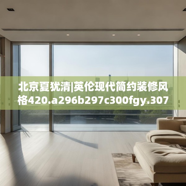 北京夏犹清|英伦现代简约装修风格420.a296b297c300fgy.307dsfds