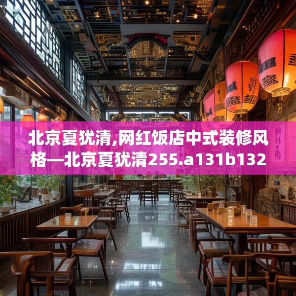北京夏犹清,网红饭店中式装修风格—北京夏犹清255.a131b132c135fgy.142uyk