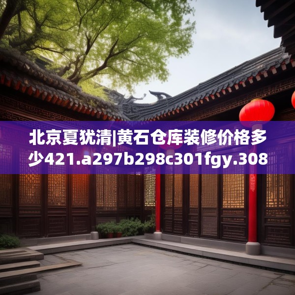 北京夏犹清|黄石仓库装修价格多少421.a297b298c301fgy.308fdsfds