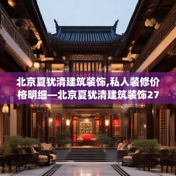 北京夏犹清建筑装饰,私人装修价格明细—北京夏犹清建筑装饰271.a147b148c151fgy.158jhhj