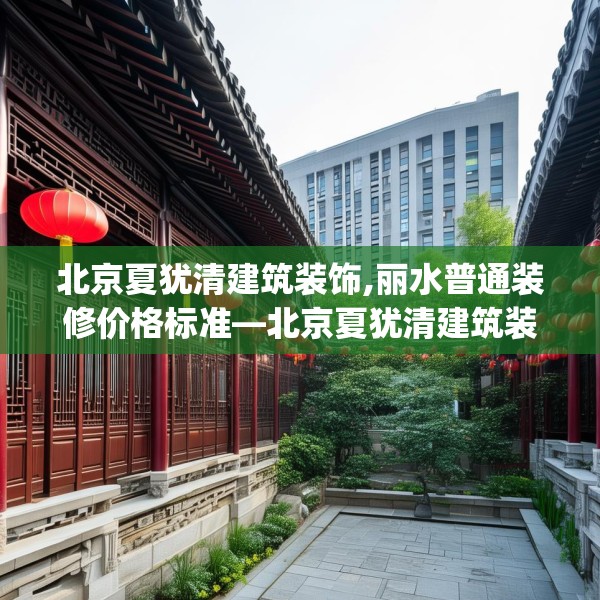 北京夏犹清建筑装饰,丽水普通装修价格标准—北京夏犹清建筑装饰576.a452b453c456fgy.463nbn