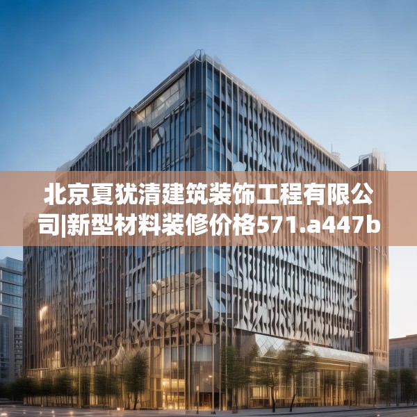 北京夏犹清建筑装饰工程有限公司|新型材料装修价格571.a447b448c451fgy.458poiy