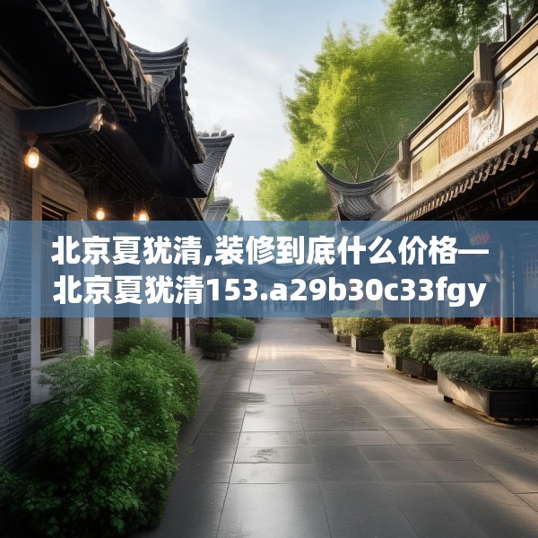 北京夏犹清,装修到底什么价格—北京夏犹清153.a29b30c33fgy.40fghfd