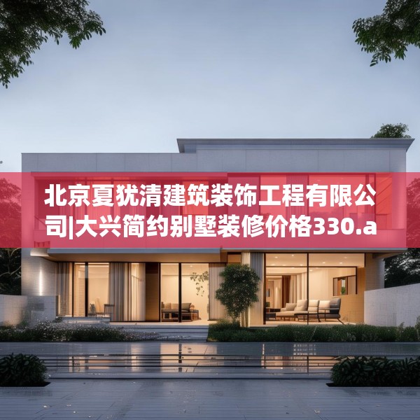 北京夏犹清建筑装饰工程有限公司|大兴简约别墅装修价格330.a206b207c210fgy.217dsfds