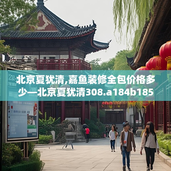 北京夏犹清,嘉鱼装修全包价格多少—北京夏犹清308.a184b185c188fgy.19576674