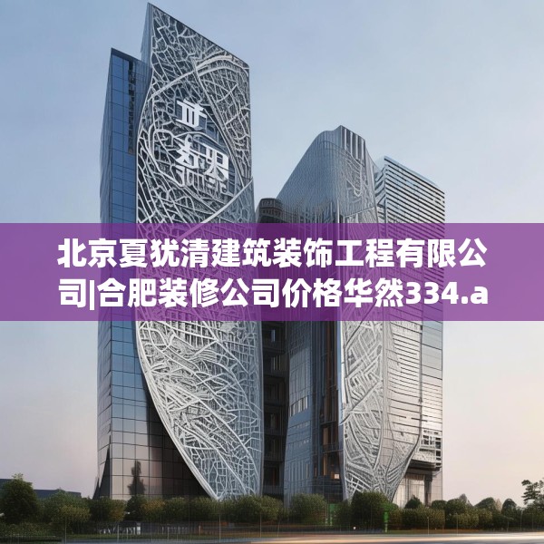 北京夏犹清建筑装饰工程有限公司|合肥装修公司价格华然334.a210b211c214fgy.221sdA