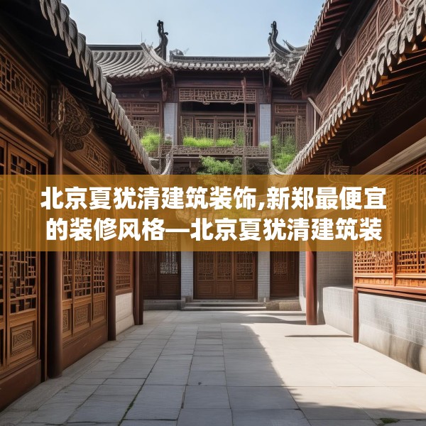 北京夏犹清建筑装饰,新郑最便宜的装修风格—北京夏犹清建筑装饰219.a95b96c99fgy.106uyk