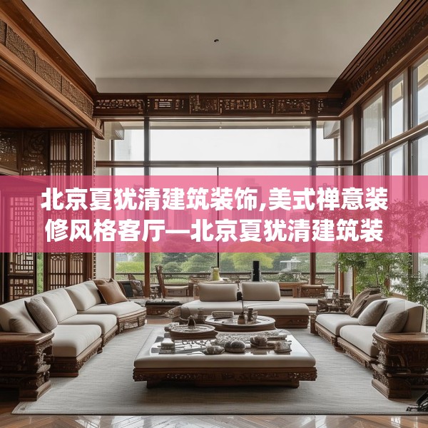 北京夏犹清建筑装饰,美式禅意装修风格客厅—北京夏犹清建筑装饰530.a406b407c410fgy.417wew