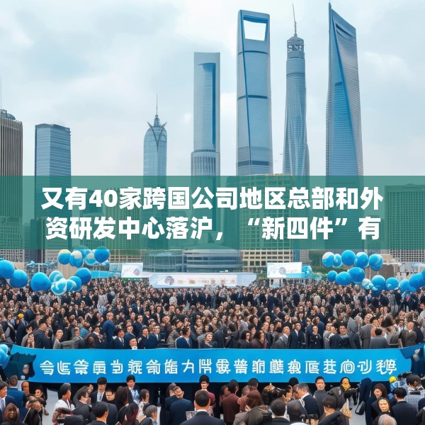 又有40家跨国公司地区总部和外资研发中心落沪，“新四件”有何魅力？