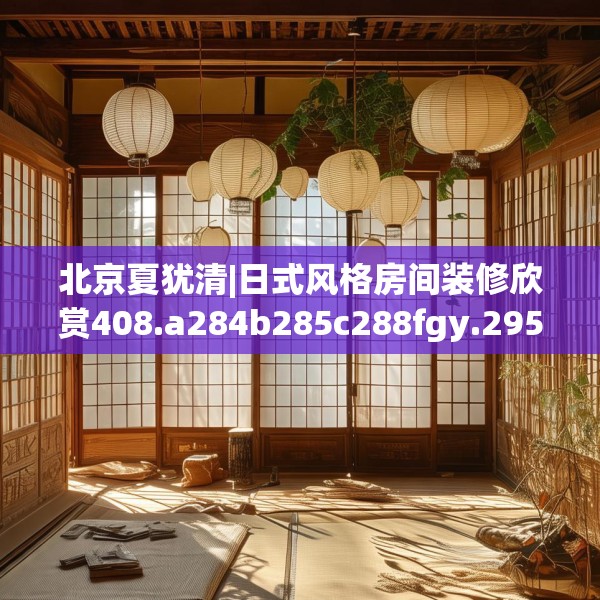 北京夏犹清|日式风格房间装修欣赏408.a284b285c288fgy.295lkjl
