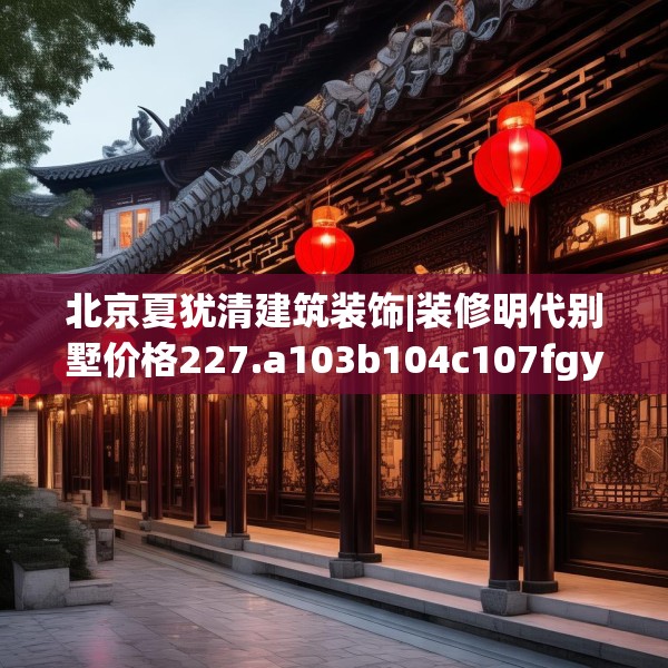 北京夏犹清建筑装饰|装修明代别墅价格227.a103b104c107fgy.114cvcx