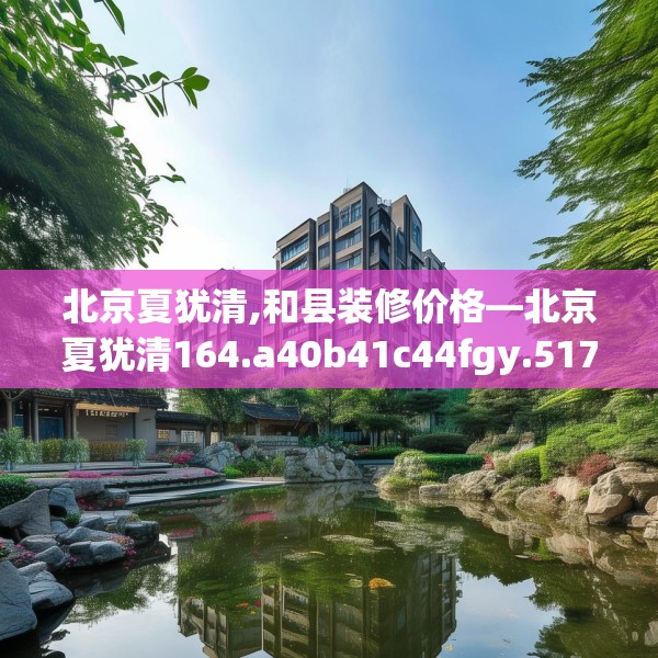 北京夏犹清,和县装修价格—北京夏犹清164.a40b41c44fgy.5176682