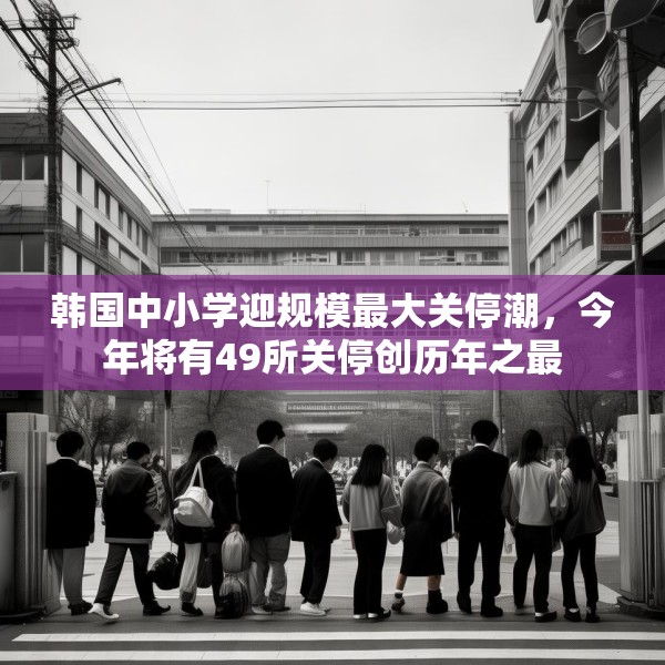 韩国中小学迎规模最大关停潮，今年将有49所关停创历年之最