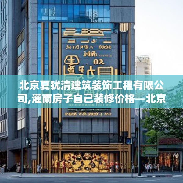 北京夏犹清建筑装饰工程有限公司,灌南房子自己装修价格—北京夏犹清建筑装饰工程有限公司506.a382b383c386fgy.39376663