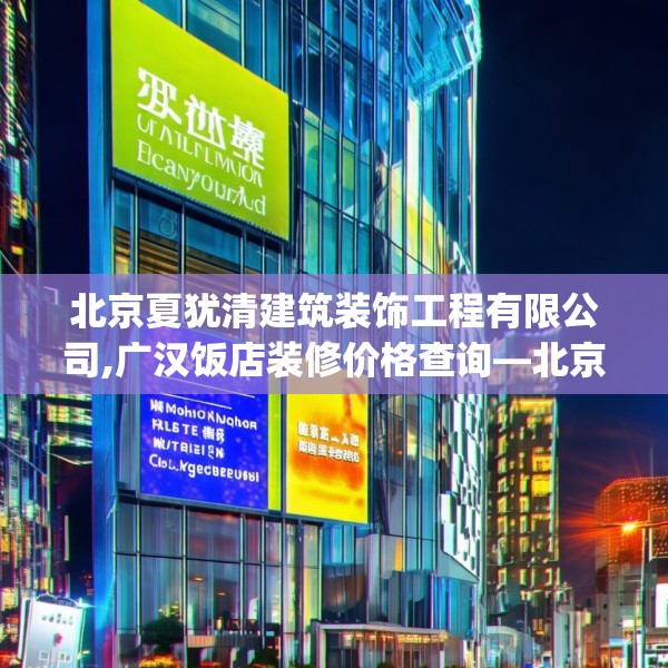 北京夏犹清建筑装饰工程有限公司,广汉饭店装修价格查询—北京夏犹清建筑装饰工程有限公司569.a445b446c449fgy.456cvcx