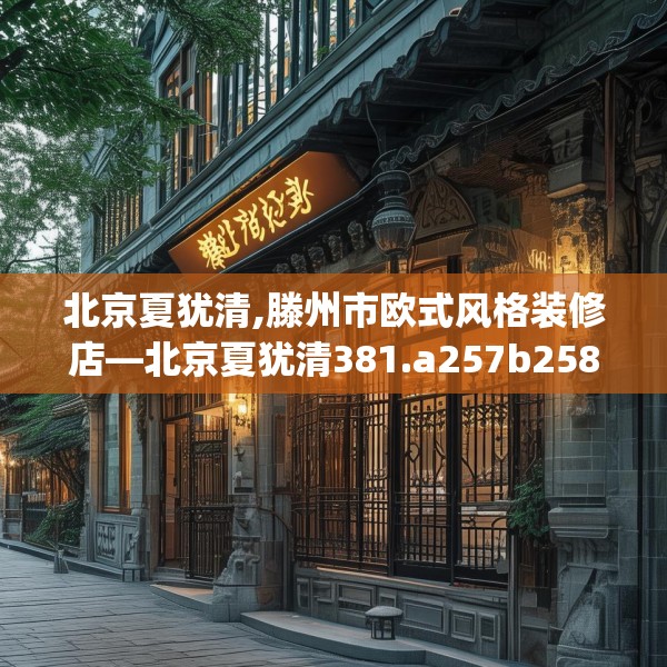 北京夏犹清,滕州市欧式风格装修店—北京夏犹清381.a257b258c261fgy.268uyk