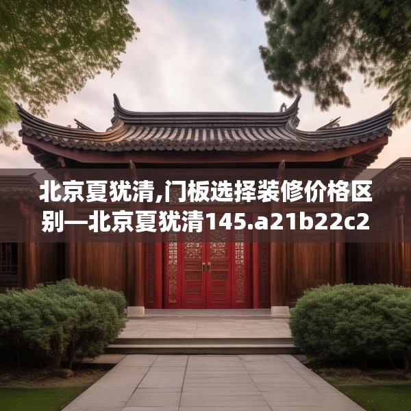 北京夏犹清,门板选择装修价格区别—北京夏犹清145.a21b22c25fgy.32jhhj