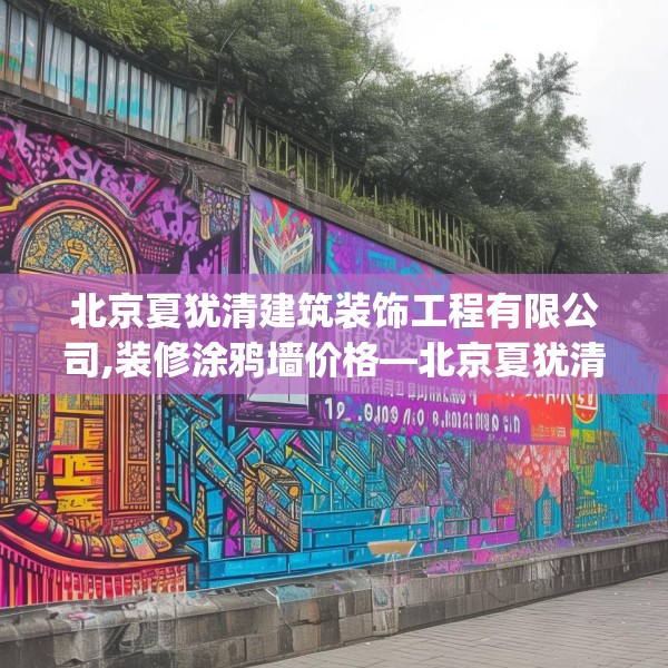 北京夏犹清建筑装饰工程有限公司,装修涂鸦墙价格—北京夏犹清建筑装饰工程有限公司134.a10b11c14fgy.21wew