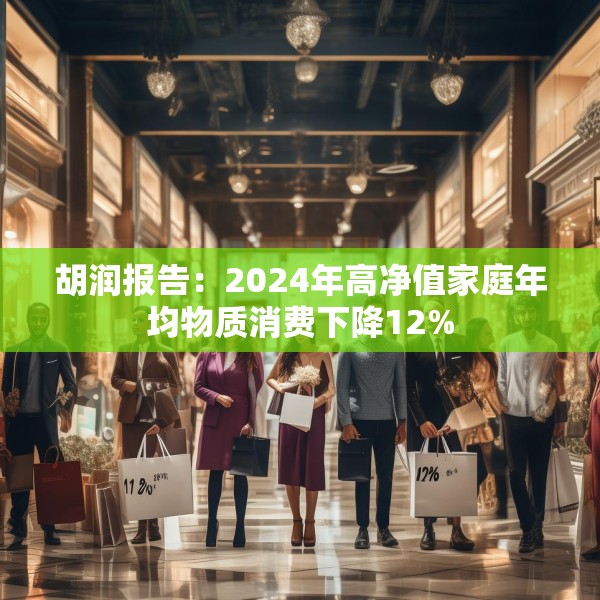 胡润报告：2024年高净值家庭年均物质消费下降12%