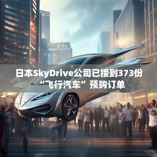 日本SkyDrive公司已接到373份“飞行汽车”预购订单