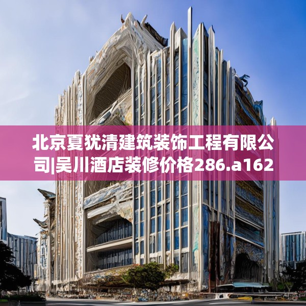 北京夏犹清建筑装饰工程有限公司|吴川酒店装修价格286.a162b163c166fgy.173dewqe