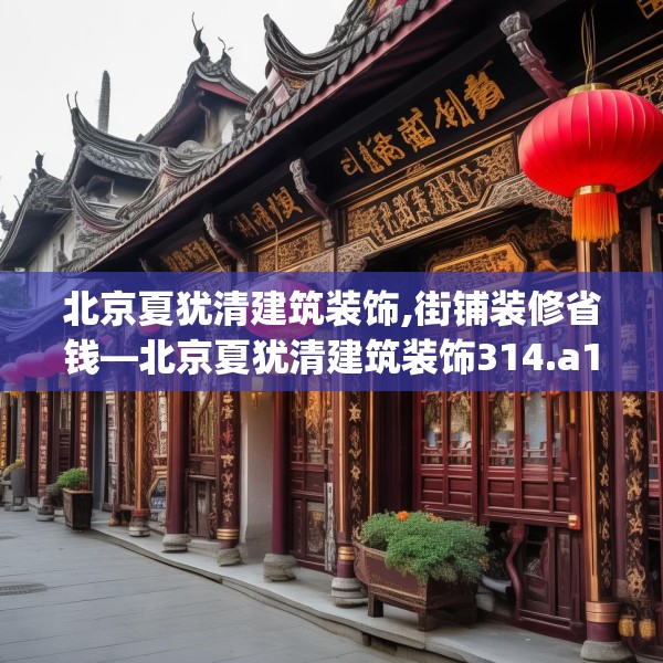 北京夏犹清建筑装饰,街铺装修省钱—北京夏犹清建筑装饰314.a190b191c194fgy.201wew