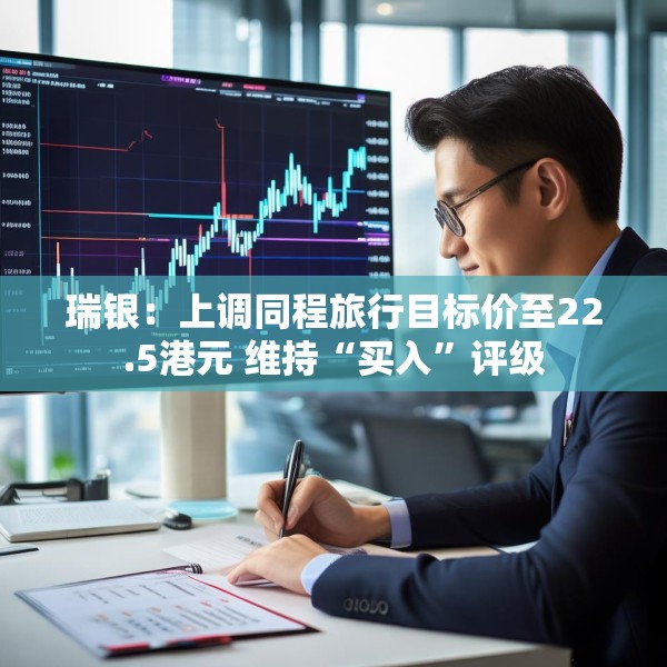 瑞银：上调同程旅行目标价至22.5港元 维持“买入”评级