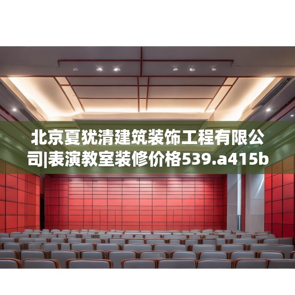 北京夏犹清建筑装饰工程有限公司|表演教室装修价格539.a415b416c419fgy.426bnbn