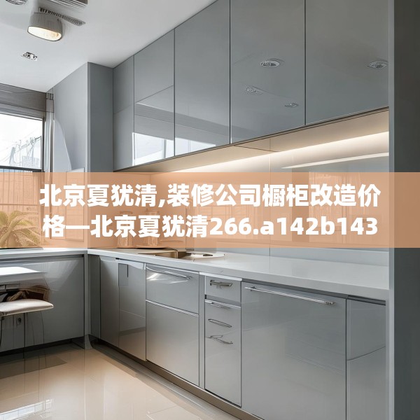 北京夏犹清,装修公司橱柜改造价格—北京夏犹清266.a142b143c146fgy.153xczxv