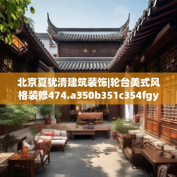 北京夏犹清建筑装饰|轮台美式风格装修474.a350b351c354fgy.361dsfds