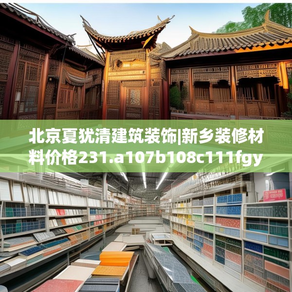 北京夏犹清建筑装饰|新乡装修材料价格231.a107b108c111fgy.118fhsg