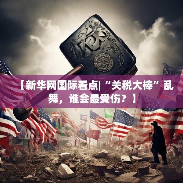 【新华网国际看点|“关税大棒”乱舞，谁会最受伤？】
