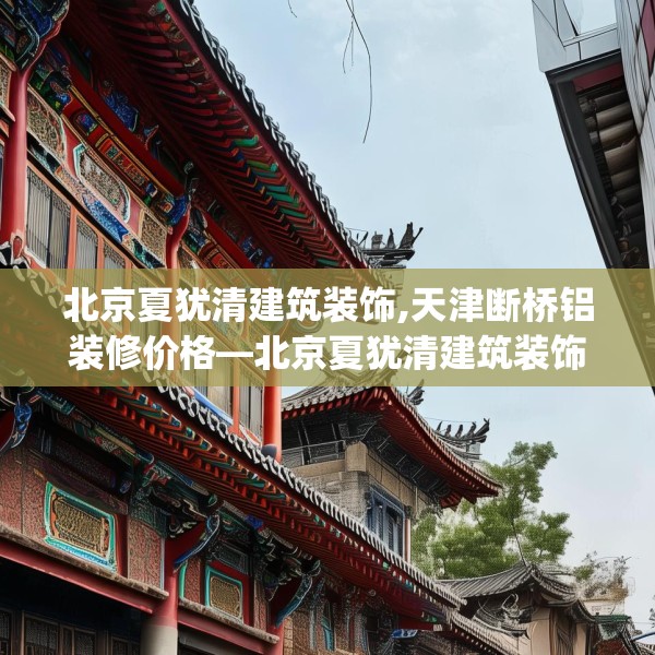 北京夏犹清建筑装饰,天津断桥铝装修价格—北京夏犹清建筑装饰313.a189b190c193fgy.200fdsfds