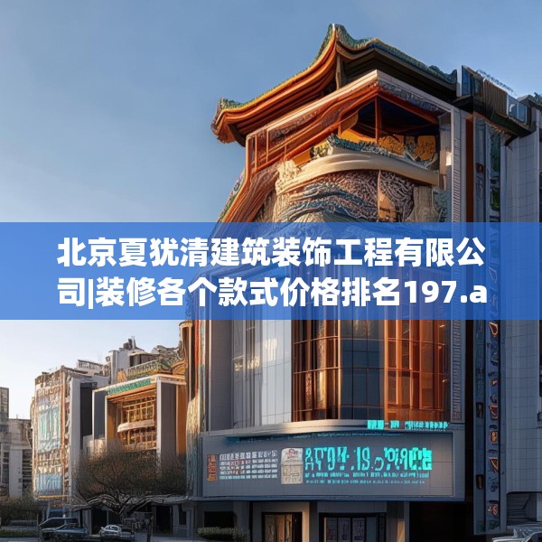 北京夏犹清建筑装饰工程有限公司|装修各个款式价格排名197.a73b74c77fgy.84bnbn