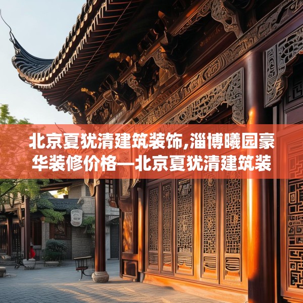 北京夏犹清建筑装饰,淄博曦园豪华装修价格—北京夏犹清建筑装饰620.a496b497c500fgy.507wew