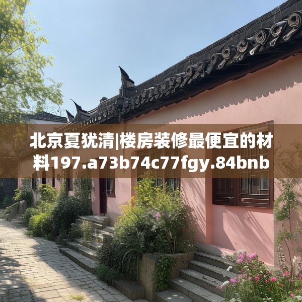 北京夏犹清|楼房装修最便宜的材料197.a73b74c77fgy.84bnbn