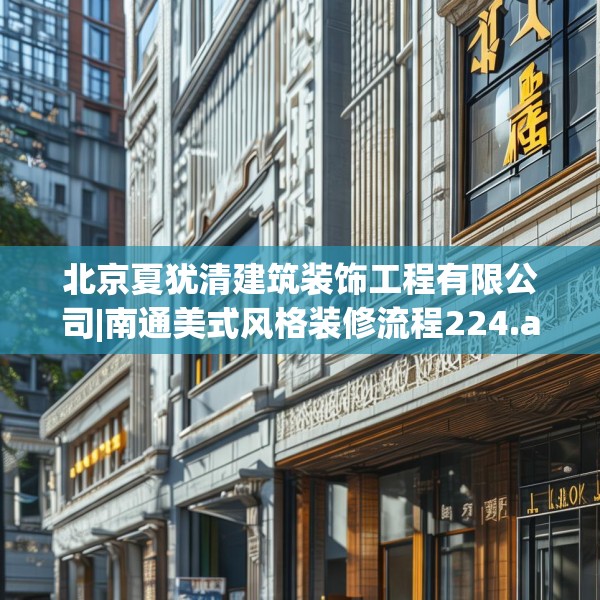 北京夏犹清建筑装饰工程有限公司|南通美式风格装修流程224.a100b101c104fgy.111wew