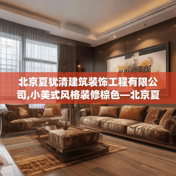 北京夏犹清建筑装饰工程有限公司,小美式风格装修棕色—北京夏犹清建筑装饰工程有限公司181.a57b58c61fgy.68jhhj