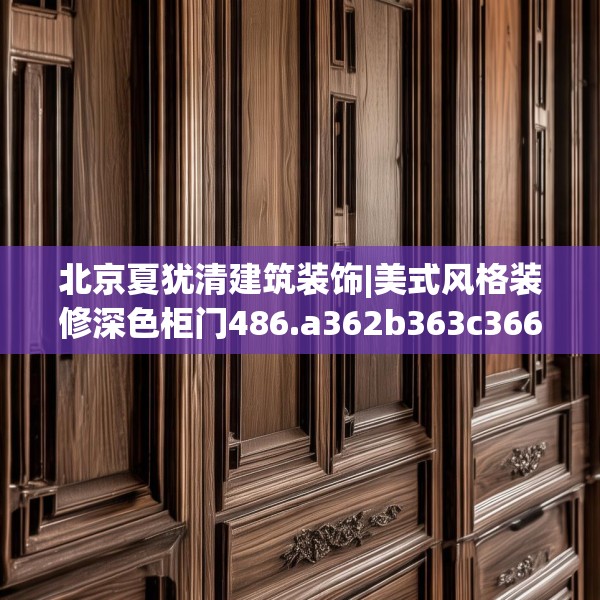 北京夏犹清建筑装饰|美式风格装修深色柜门486.a362b363c366fgy.373nbn