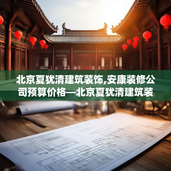 北京夏犹清建筑装饰,安康装修公司预算价格—北京夏犹清建筑装饰384.a260b261c264fgy.271dsfds